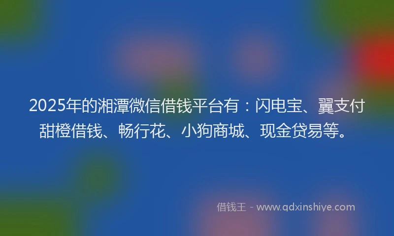 2025年的湘潭微信借钱平台有：闪电宝、翼支付甜橙借钱、畅行花、小狗商城、现金贷易等。