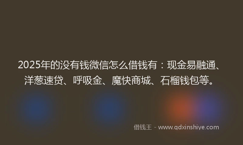 2025年的没有钱微信怎么借钱有：现金易融通、洋葱速贷、呼吸金、魔快商城、石榴钱包等。