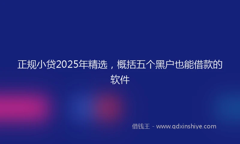 正规小贷2025年精选，概括五个黑户也能借款的软件