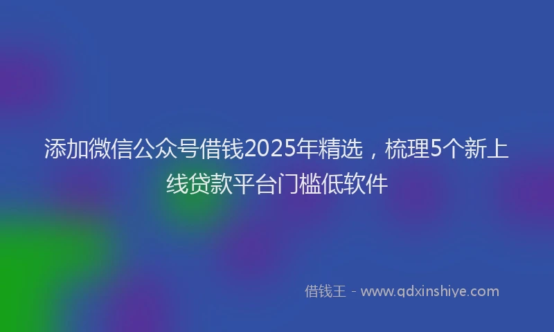 添加微信公众号借钱2025年精选，梳理5个新上线贷款平台门槛低软件