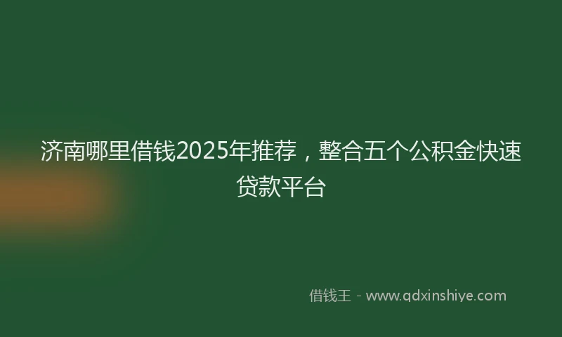 济南哪里借钱2025年推荐，整合五个公积金快速贷款平台