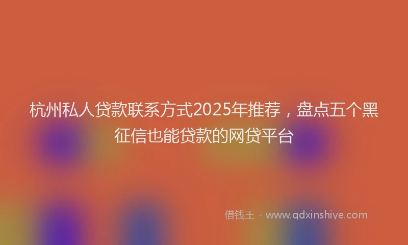 杭州私人贷款联系方式2025年推荐，盘点五个黑征信也能贷款的网贷平台