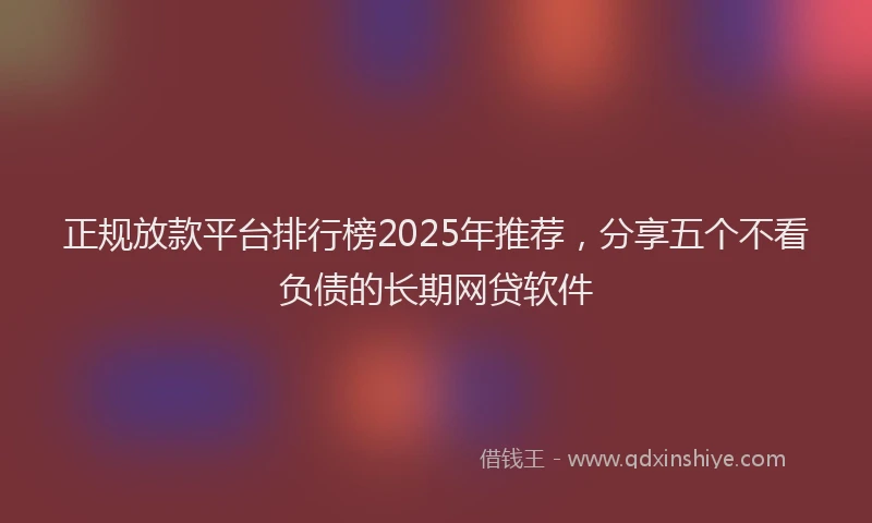 正规放款平台排行榜2025年推荐，分享五个不看负债的长期网贷软件