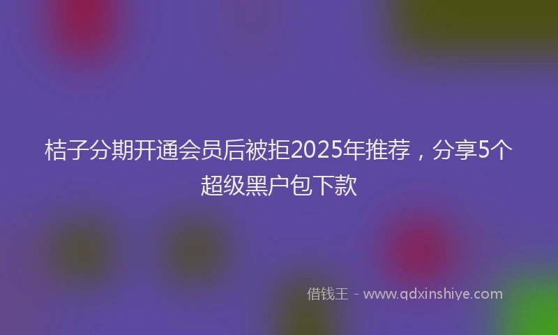桔子分期开通会员后被拒2025年推荐，分享5个超级黑户包下款