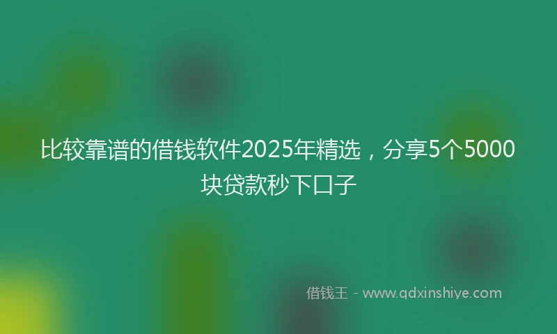 比较靠谱的借钱软件2025年精选，分享5个5000块贷款秒下口子