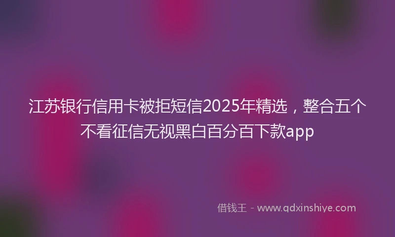 江苏银行信用卡被拒短信2025年精选，整合五个不看征信无视黑白百分百下款app