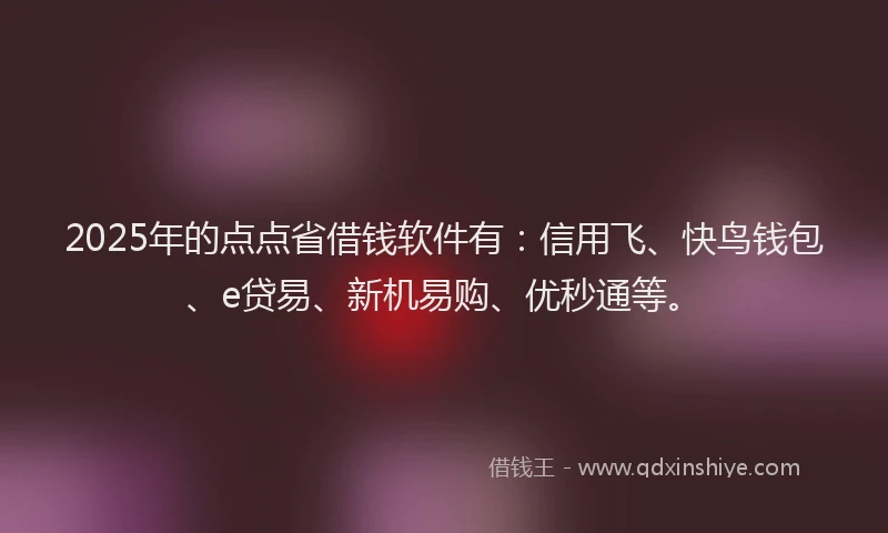 2025年的点点省借钱软件有：信用飞、快鸟钱包、e贷易、新机易购、优秒通等。