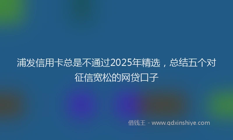 浦发信用卡总是不通过2025年精选，总结五个对征信宽松的网贷口子
