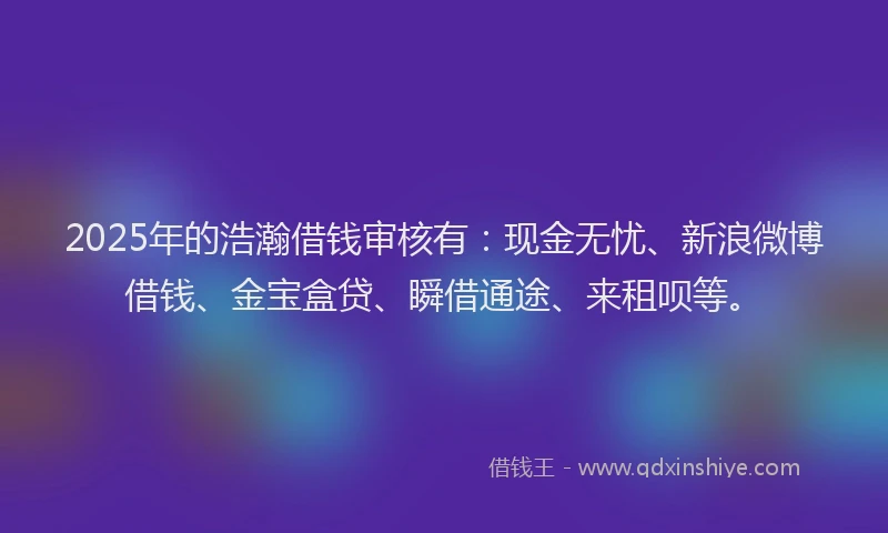 2025年的浩瀚借钱审核有：现金无忧、新浪微博借钱、金宝盒贷、瞬借通途、来租呗等。