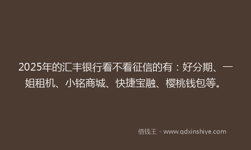 2025年的汇丰银行看不看征信的有：好分期、一姐租机、小铭商城、快捷宝融、樱桃钱包等。