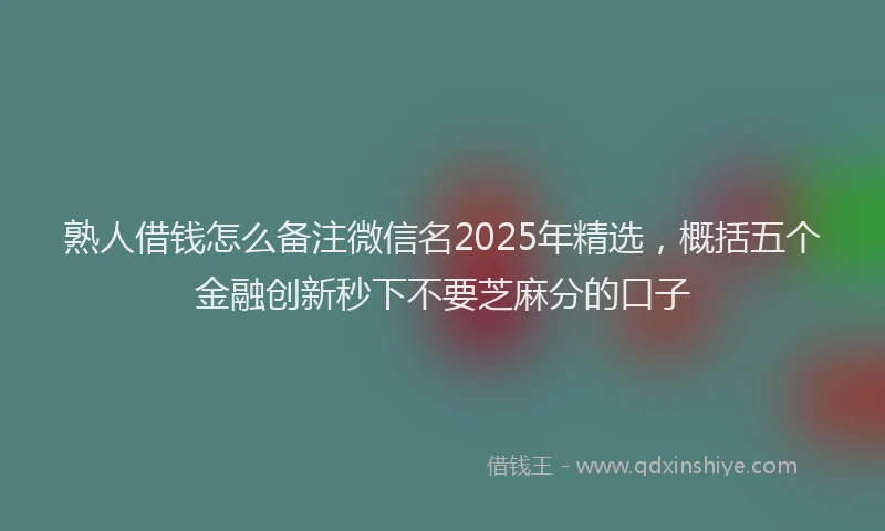 熟人借钱怎么备注微信名2025年精选，概括五个金融创新秒下不要芝麻分的口子