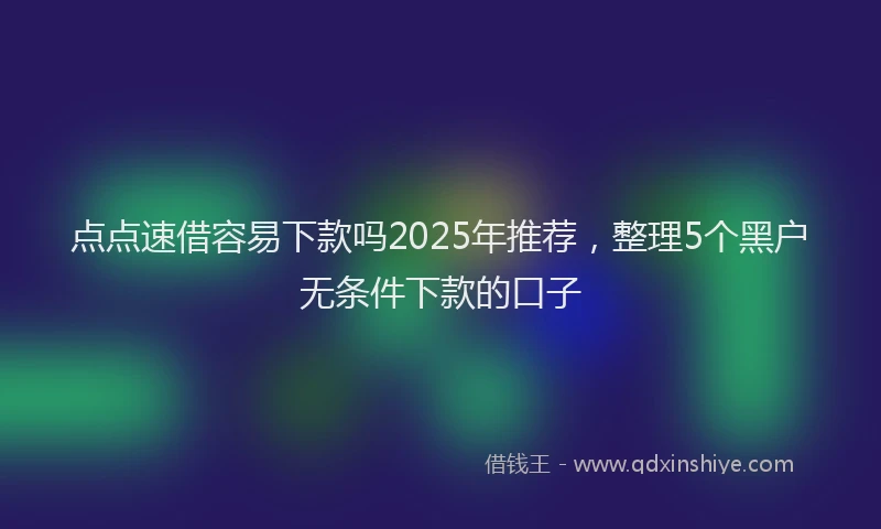 点点速借容易下款吗2025年推荐，整理5个黑户无条件下款的口子