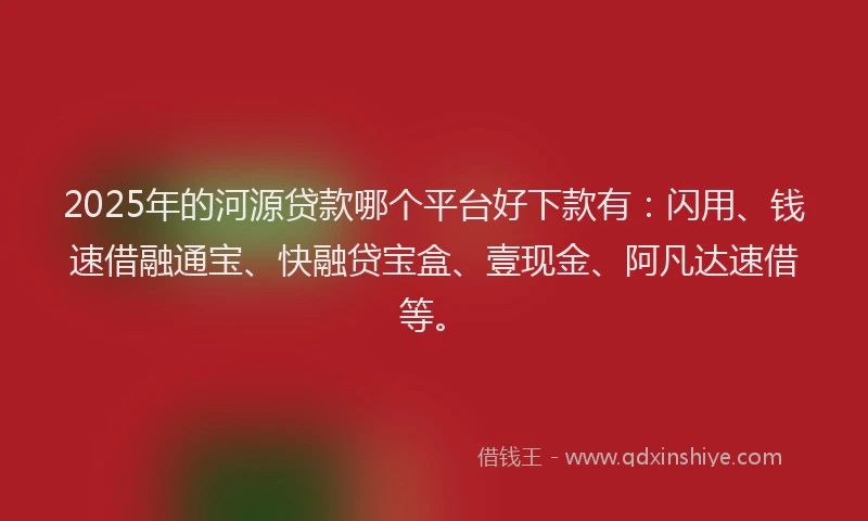 2025年的河源贷款哪个平台好下款有：闪用、钱速借融通宝、快融贷宝盒、壹现金、阿凡达速借等。
