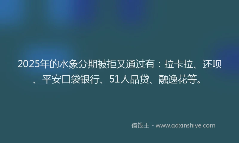 2025年的水象分期被拒又通过有：拉卡拉、还呗、平安口袋银行、51人品贷、融逸花等。