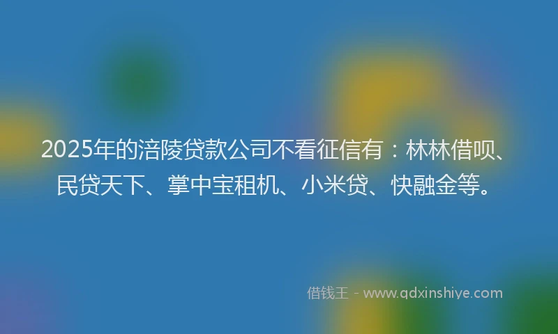 2025年的涪陵贷款公司不看征信有：林林借呗、民贷天下、掌中宝租机、小米贷、快融金等。