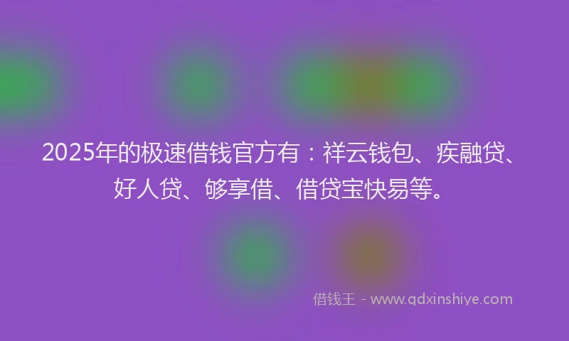 2025年的极速借钱官方有：祥云钱包、疾融贷、好人贷、够享借、借贷宝快易等。