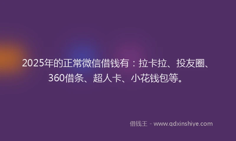 2025年的正常微信借钱有：拉卡拉、投友圈、360借条、超人卡、小花钱包等。