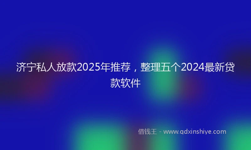 济宁私人放款2025年推荐，整理五个2024最新贷款软件