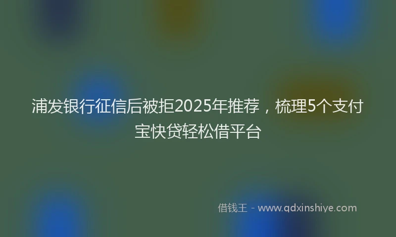 浦发银行征信后被拒2025年推荐，梳理5个支付宝快贷轻松借平台