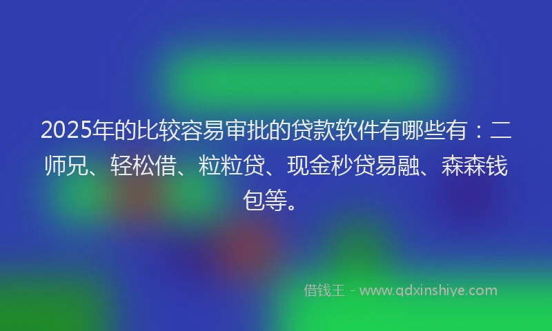 2025年的比较容易审批的贷款软件有哪些有：二师兄、轻松借、粒粒贷、现金秒贷易融、森森钱包等。