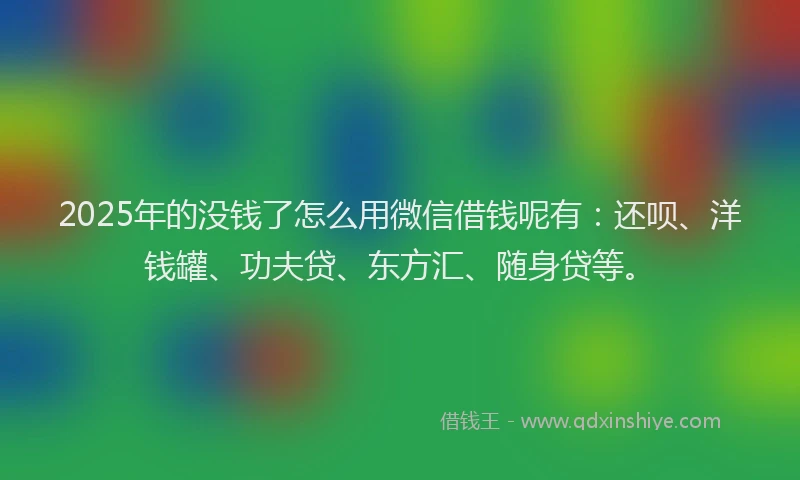2025年的没钱了怎么用微信借钱呢有：还呗、洋钱罐、功夫贷、东方汇、随身贷等。