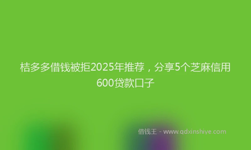 桔多多借钱被拒2025年推荐，分享5个芝麻信用600贷款口子
