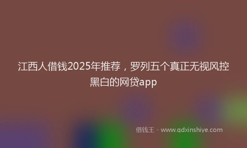 江西人借钱2025年推荐，罗列五个真正无视风控黑白的网贷app