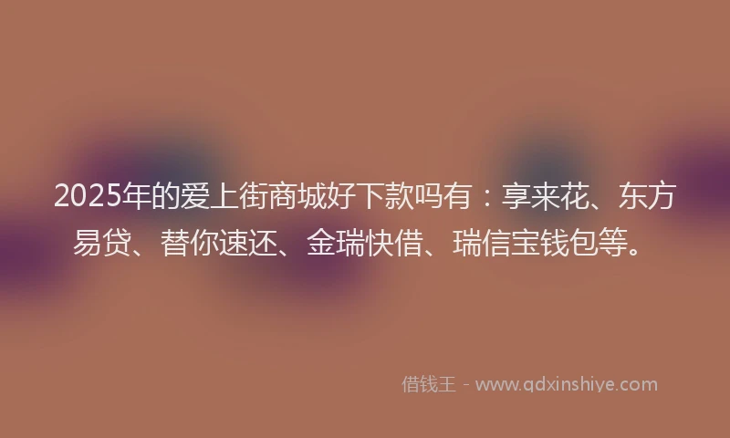 2025年的爱上街商城好下款吗有：享来花、东方易贷、替你速还、金瑞快借、瑞信宝钱包等。
