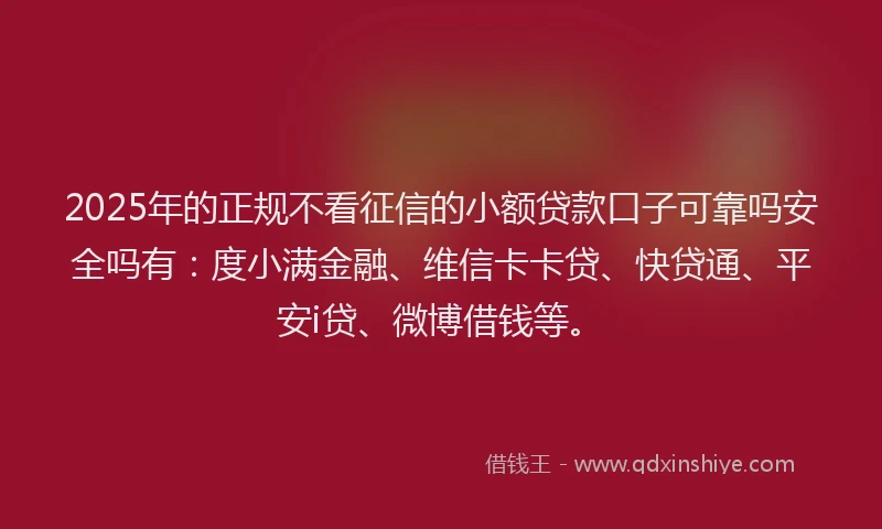 2025年的正规不看征信的小额贷款口子可靠吗安全吗有：度小满金融、维信卡卡贷、快贷通、平安i贷、微博借钱等。