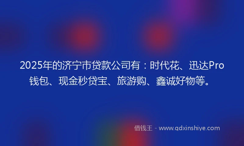 2025年的济宁市贷款公司有：时代花、迅达Pro钱包、现金秒贷宝、旅游购、鑫诚好物等。