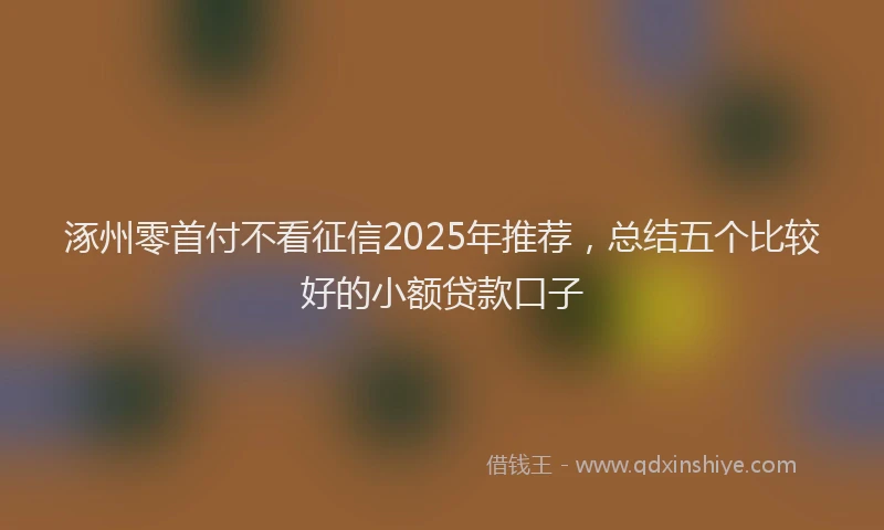 涿州零首付不看征信2025年推荐，总结五个比较好的小额贷款口子