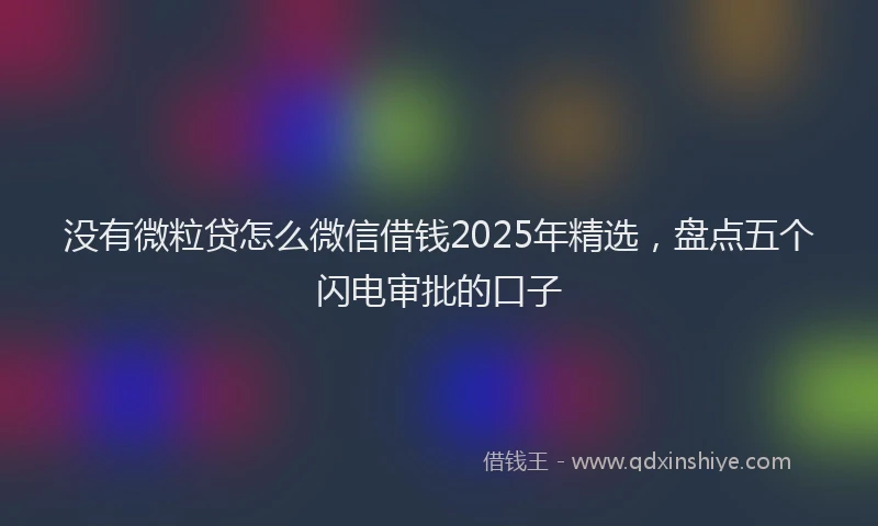没有微粒贷怎么微信借钱2025年精选，盘点五个闪电审批的口子