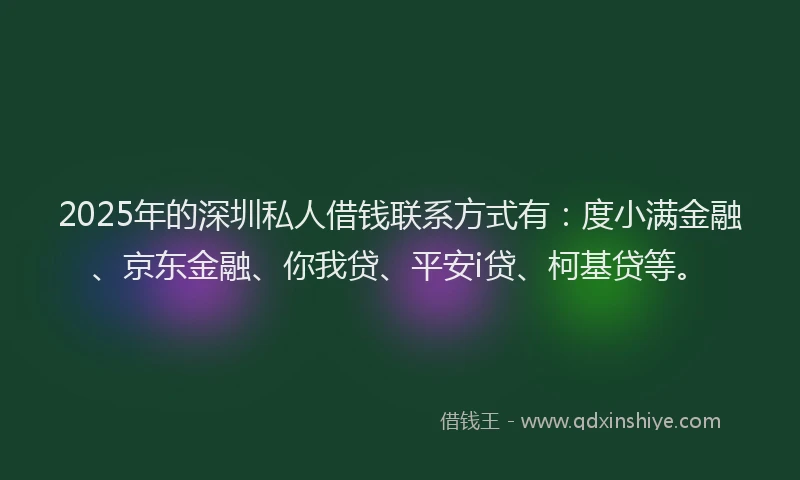 2025年的深圳私人借钱联系方式有：度小满金融、京东金融、你我贷、平安i贷、柯基贷等。
