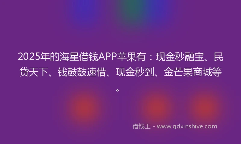 2025年的海星借钱APP苹果有：现金秒融宝、民贷天下、钱鼓鼓速借、现金秒到、金芒果商城等。