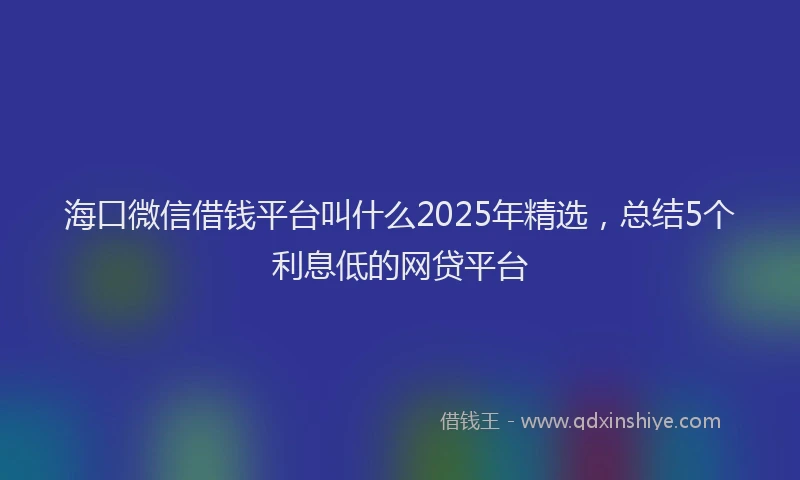 海口微信借钱平台叫什么2025年精选，总结5个利息低的网贷平台