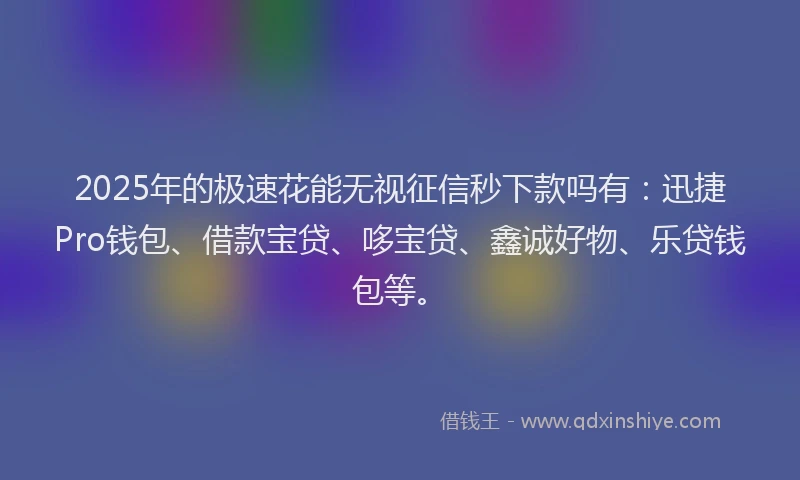 2025年的极速花能无视征信秒下款吗有：迅捷Pro钱包、借款宝贷、哆宝贷、鑫诚好物、乐贷钱包等。