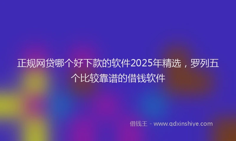 正规网贷哪个好下款的软件2025年精选，罗列五个比较靠谱的借钱软件