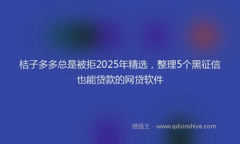桔子多多总是被拒2025年精选，整理5个黑征信也能贷款的网贷软件