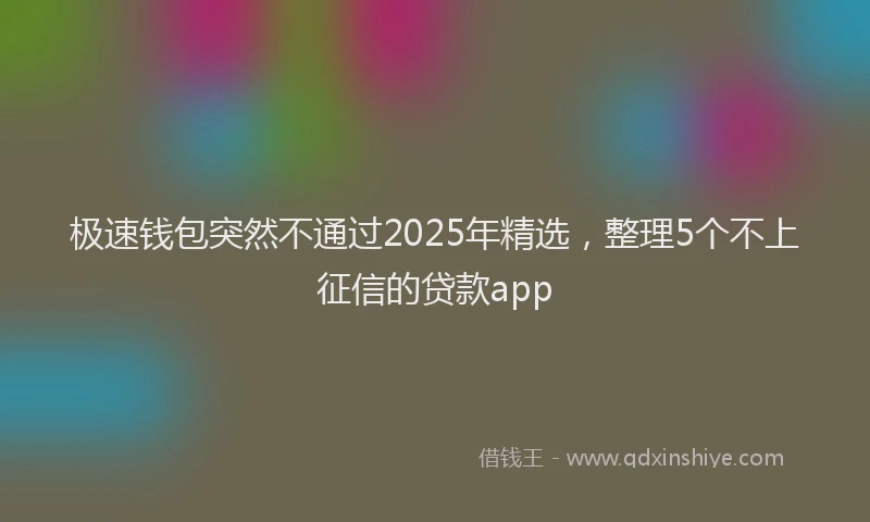 极速钱包突然不通过2025年精选，整理5个不上征信的贷款app