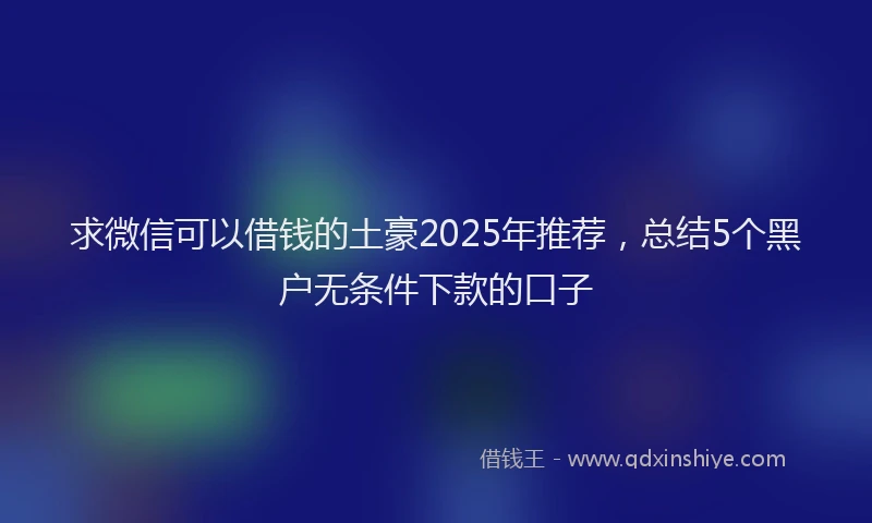 求微信可以借钱的土豪2025年推荐，总结5个黑户无条件下款的口子
