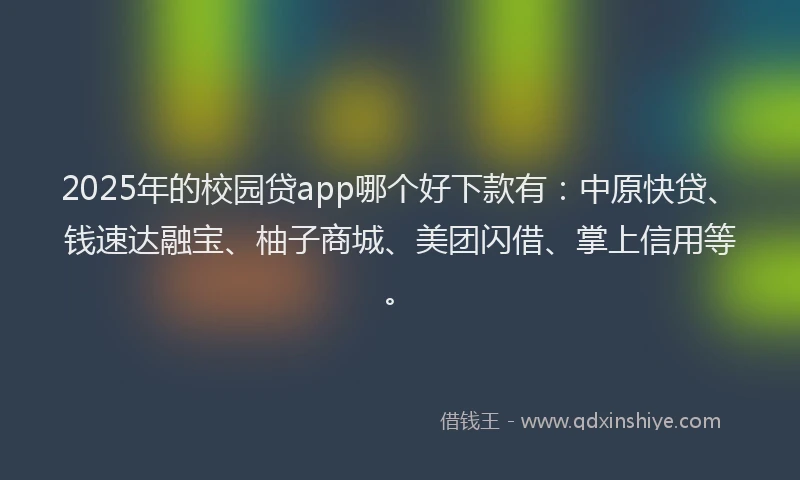 2025年的校园贷app哪个好下款有：中原快贷、钱速达融宝、柚子商城、美团闪借、掌上信用等。