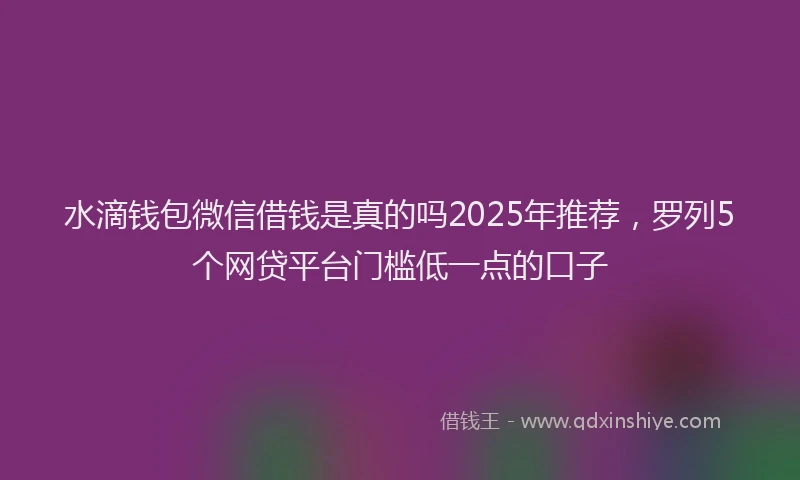 水滴钱包微信借钱是真的吗2025年推荐，罗列5个网贷平台门槛低一点的口子