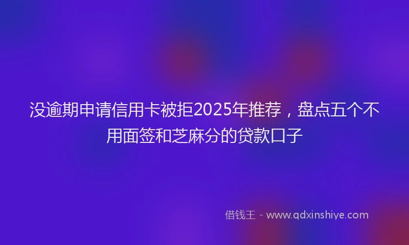 没逾期申请信用卡被拒2025年推荐，盘点五个不用面签和芝麻分的贷款口子
