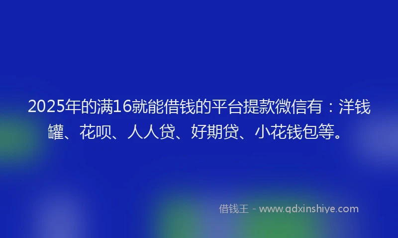 2025年的满16就能借钱的平台提款微信有：洋钱罐、花呗、人人贷、好期贷、小花钱包等。