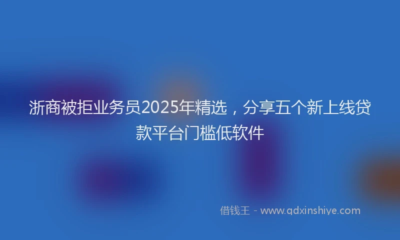 浙商被拒业务员2025年精选，分享五个新上线贷款平台门槛低软件