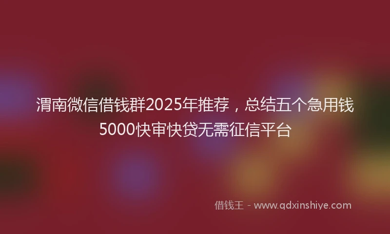 渭南微信借钱群2025年推荐，总结五个急用钱5000快审快贷无需征信平台