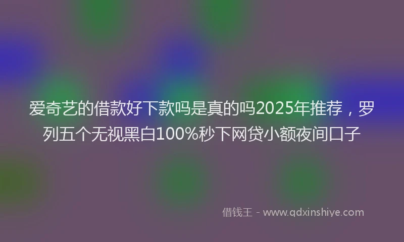爱奇艺的借款好下款吗是真的吗2025年推荐，罗列五个无视黑白100%秒下网贷小额夜间口子
