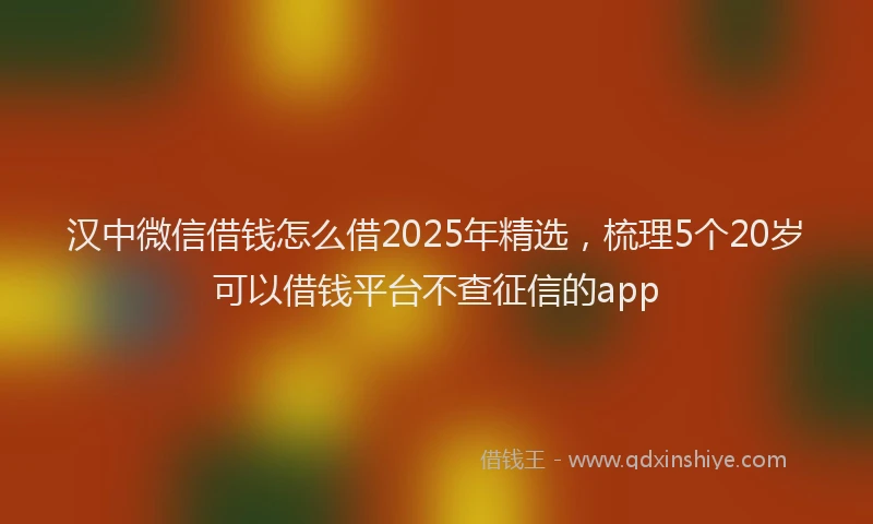 汉中微信借钱怎么借2025年精选，梳理5个20岁可以借钱平台不查征信的app