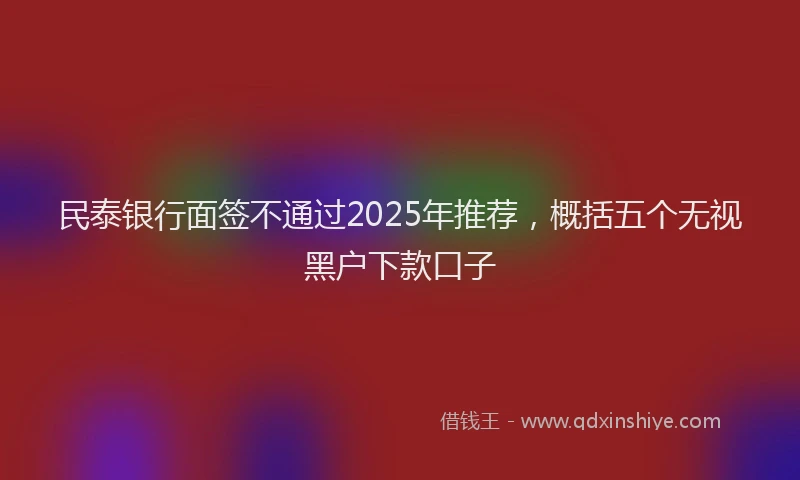 民泰银行面签不通过2025年推荐，概括五个无视黑户下款口子