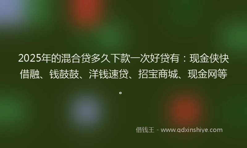 2025年的混合贷多久下款一次好贷有：现金侠快借融、钱鼓鼓、洋钱速贷、招宝商城、现金网等。